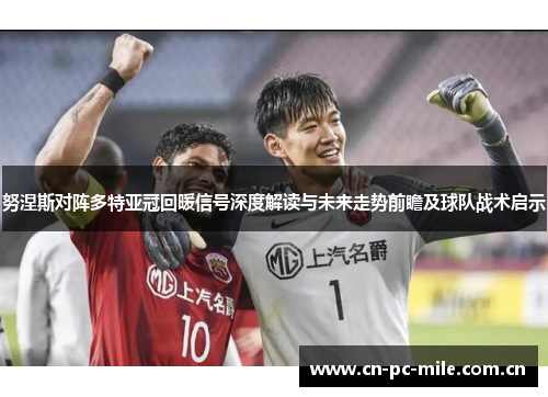 努涅斯对阵多特亚冠回暖信号深度解读与未来走势前瞻及球队战术启示 努涅斯对阵多特亚冠回暖信号深度解读与未来走势前瞻及球队战术启示