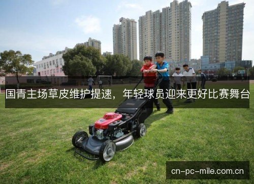 国青主场草皮维护提速,年轻球员迎来更好比赛舞台 国青主场草皮维护提速,年轻球员迎来更好比赛舞台