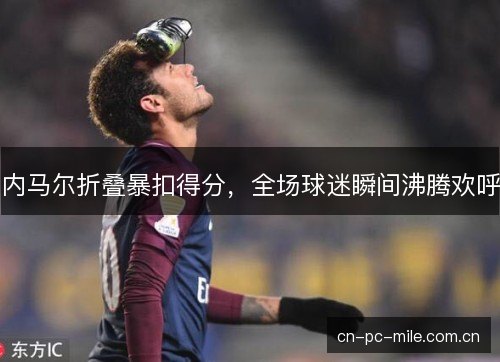 内马尔折叠暴扣得分，全场球迷瞬间沸腾欢呼