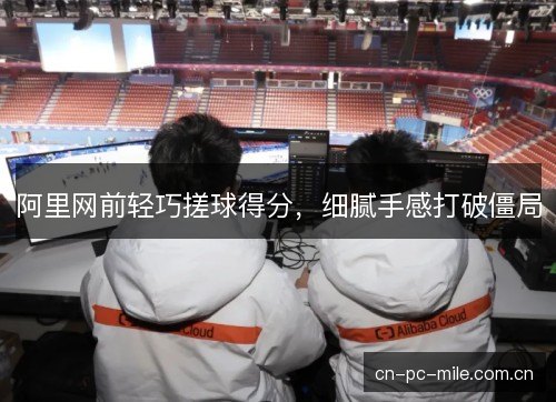 阿里网前轻巧搓球得分，细腻手感打破僵局