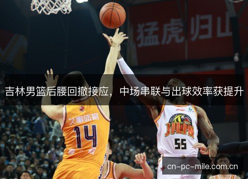 吉林男篮后腰回撤接应，中场串联与出球效率获提升