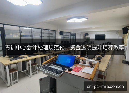 青训中心会计处理规范化，资金透明提升培养效率